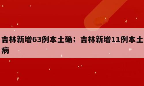吉林新增63例本土确；吉林新增11例本土病