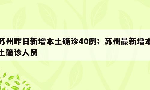 苏州昨日新增本土确诊40例；苏州最新增本土确诊人员