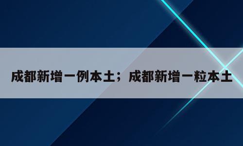成都新增一例本土；成都新增一粒本土