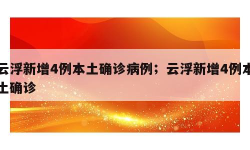 云浮新增4例本土确诊病例；云浮新增4例本土确诊