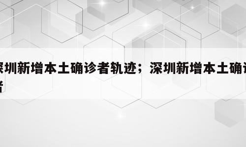 深圳新增本土确诊者轨迹；深圳新增本土确诊者