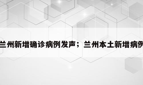 兰州新增确诊病例发声；兰州本土新增病例