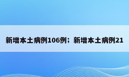 新增本土病例106例；新增本土病例21