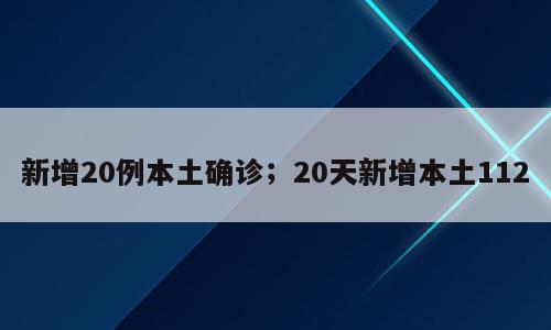 新增20例本土确诊；20天新增本土112