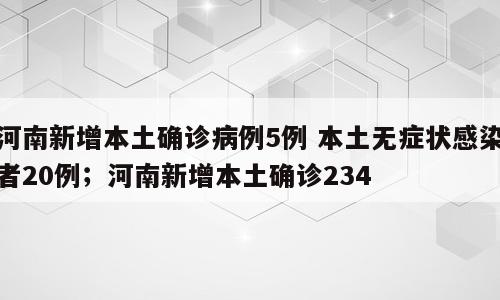 河南新增本土确诊病例5例 本土无症状感染者20例；河南新增本土确诊234