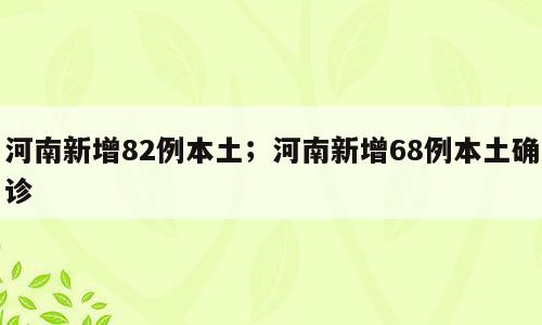 河南新增82例本土；河南新增68例本土确诊