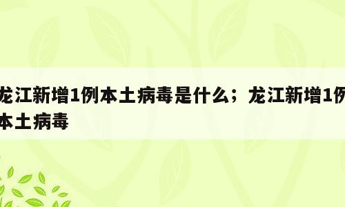 龙江新增1例本土病毒是什么；龙江新增1例本土病毒