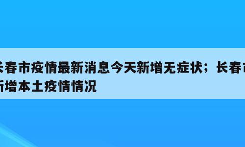 长春市疫情最新消息今天新增无症状；长春市新增本土疫情情况