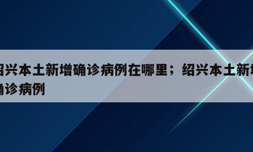 绍兴本土新增确诊病例在哪里；绍兴本土新增确诊病例
