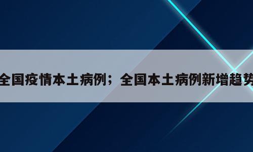 全国疫情本土病例；全国本土病例新增趋势