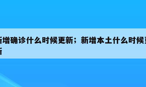 新增确诊什么时候更新；新增本土什么时候更新