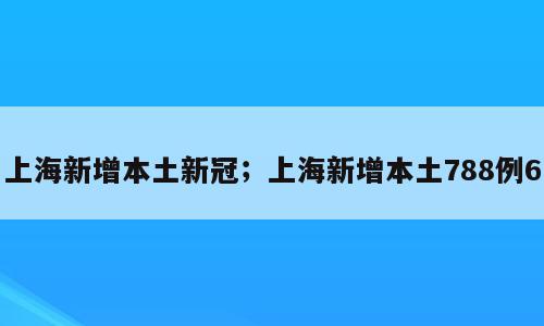 上海新增本土新冠；上海新增本土788例6