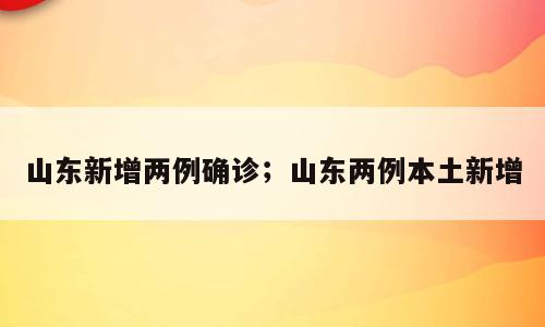 山东新增两例确诊；山东两例本土新增