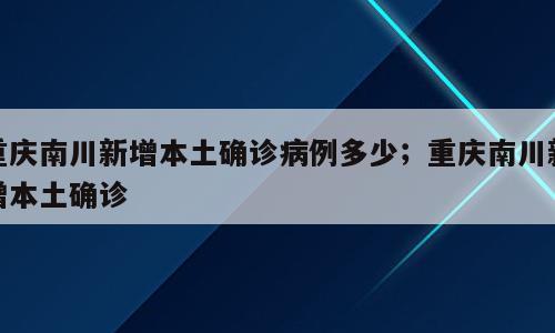 重庆南川新增本土确诊病例多少；重庆南川新增本土确诊