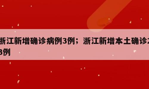 浙江新增确诊病例3例；浙江新增本土确诊23例