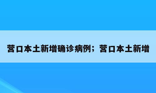 营口本土新增确诊病例；营口本土新增