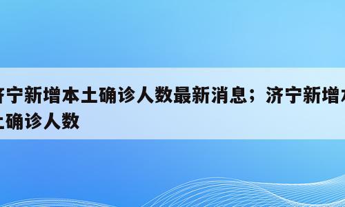 济宁新增本土确诊人数最新消息；济宁新增本土确诊人数