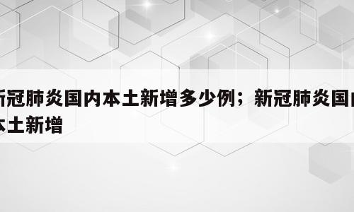 新冠肺炎国内本土新增多少例；新冠肺炎国内本土新增