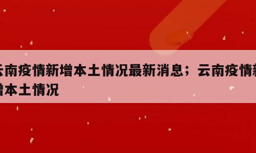 云南疫情新增本土情况最新消息；云南疫情新增本土情况