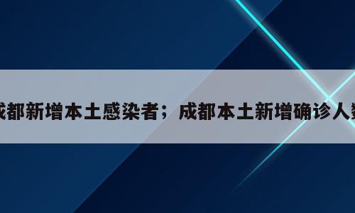 成都新增本土感染者；成都本土新增确诊人数