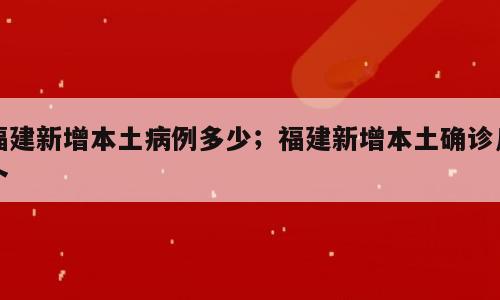 福建新增本土病例多少；福建新增本土确诊几个
