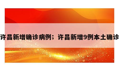 许昌新增确诊病例；许昌新增9例本土确诊