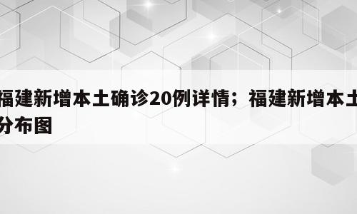 福建新增本土确诊20例详情；福建新增本土分布图