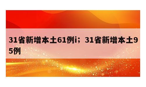 31省新增本土61例i；31省新增本土95例