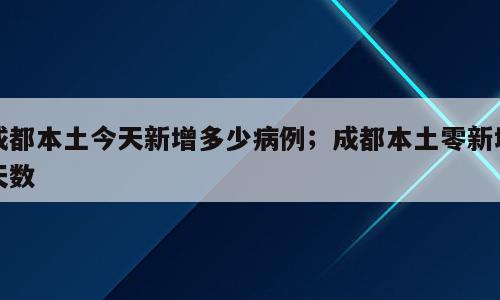 成都本土今天新增多少病例；成都本土零新增天数