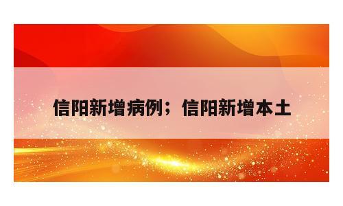 信阳新增病例；信阳新增本土