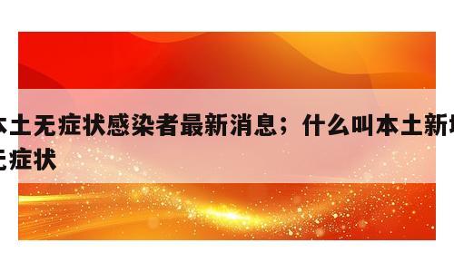 本土无症状感染者最新消息；什么叫本土新增无症状