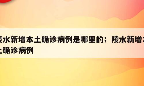 陵水新增本土确诊病例是哪里的；陵水新增本土确诊病例