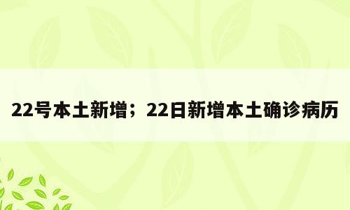 22号本土新增；22日新增本土确诊病历