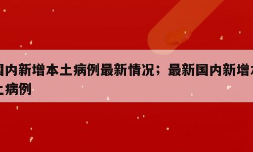 国内新增本土病例最新情况；最新国内新增本土病例