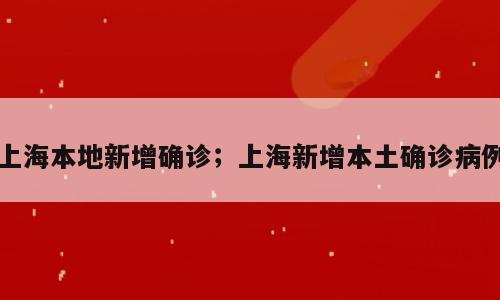上海本地新增确诊；上海新增本土确诊病例