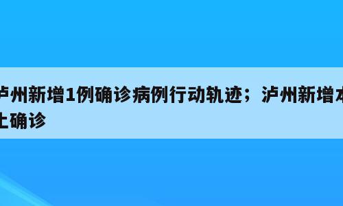 泸州新增1例确诊病例行动轨迹；泸州新增本土确诊