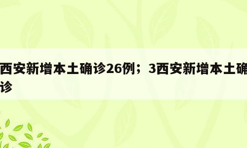 西安新增本土确诊26例；3西安新增本土确诊