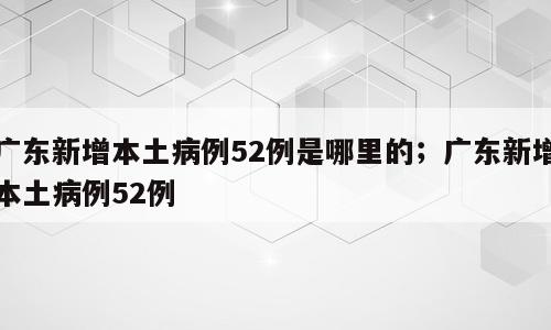 广东新增本土病例52例是哪里的；广东新增本土病例52例