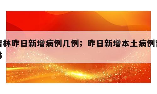 吉林昨日新增病例几例；昨日新增本土病例吉林
