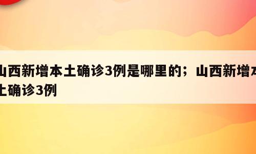 山西新增本土确诊3例是哪里的；山西新增本土确诊3例