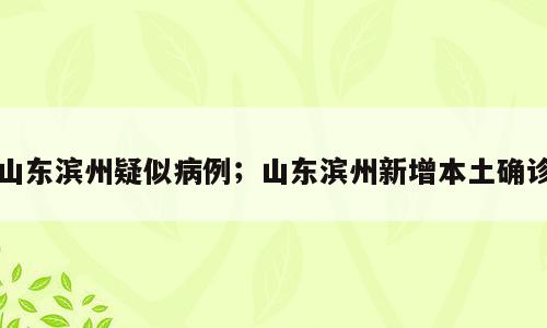 山东滨州疑似病例；山东滨州新增本土确诊
