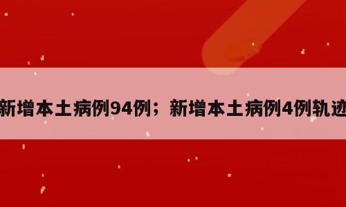 新增本土病例94例；新增本土病例4例轨迹
