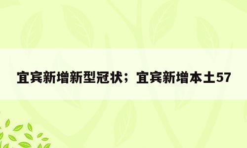 宜宾新增新型冠状；宜宾新增本土57