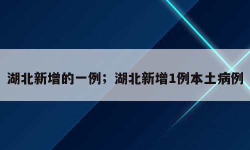 湖北新增的一例；湖北新增1例本土病例