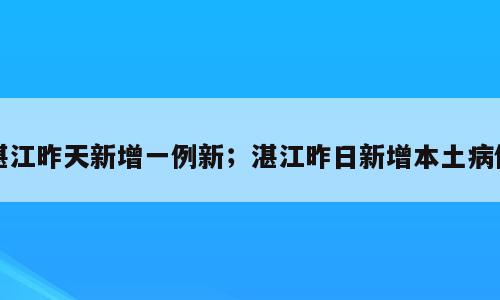 湛江昨天新增一例新；湛江昨日新增本土病例