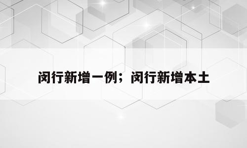 闵行新增一例；闵行新增本土