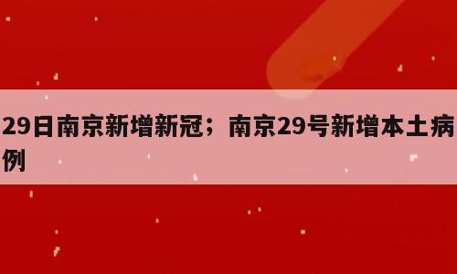 29日南京新增新冠；南京29号新增本土病例