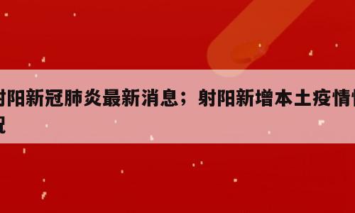 射阳新冠肺炎最新消息；射阳新增本土疫情情况
