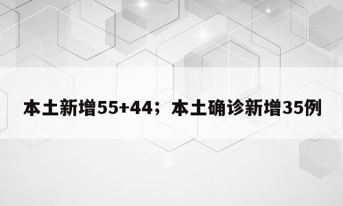 本土新增55+44；本土确诊新增35例