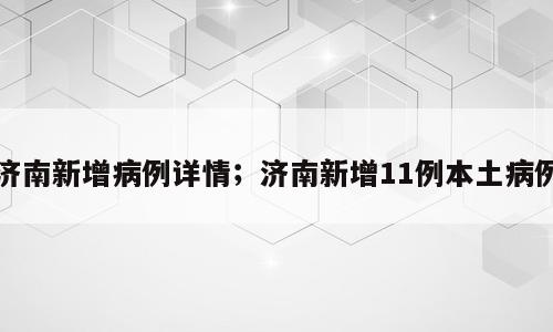 济南新增病例详情；济南新增11例本土病例